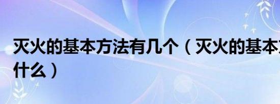 灭火的基本方法有几个（灭火的基本方法都有什么）