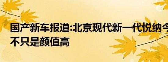 国产新车报道:北京现代新一代悦纳今晚上市 不只是颜值高