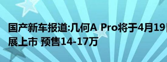 国产新车报道:几何A Pro将于4月19日上海车展上市 预售14-17万