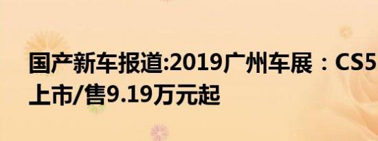 国产新车报道:2019广州车展：CS55 PLUS上市/售9.19万元起