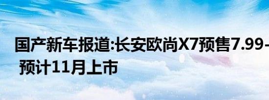 国产新车报道:长安欧尚X7预售7.99-11.99万 预计11月上市