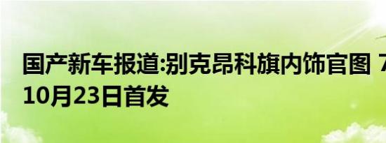 国产新车报道:别克昂科旗内饰官图 7座布局/10月23日首发