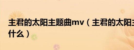 主君的太阳主题曲mv（主君的太阳主题曲是什么）