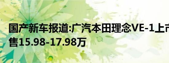 国产新车报道:广汽本田理念VE-1上市 补贴后售15.98-17.98万