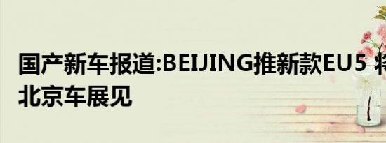 国产新车报道:BEIJING推新款EU5 将在2020北京车展见