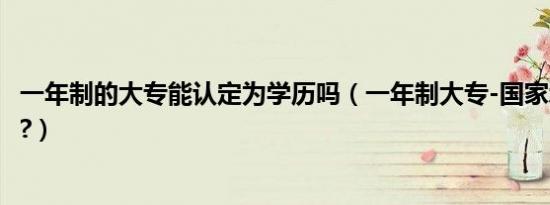 一年制的大专能认定为学历吗（一年制大专-国家承认学历吗?）