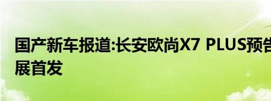 国产新车报道:长安欧尚X7 PLUS预告 上海车展首发