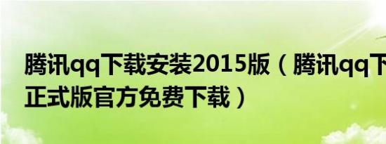 腾讯qq下载安装2015版（腾讯qq下载2015正式版官方免费下载）