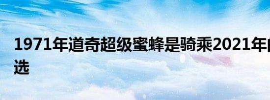 1971年道奇超级蜜蜂是骑乘2021年的完美之选