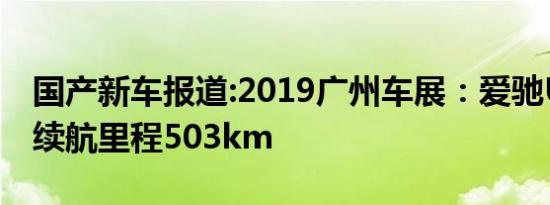 国产新车报道:2019广州车展：爱驰U5亮相/续航里程503km