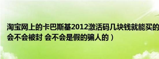 淘宝网上的卡巴斯基2012激活码几块钱就能买的可以用么（会不会被封 会不会是假的骗人的）