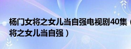 杨门女将之女儿当自强电视剧40集（杨门女将之女儿当自强）