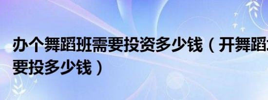 办个舞蹈班需要投资多少钱（开舞蹈培训班需要投多少钱）