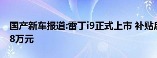 国产新车报道:雷丁i9正式上市 补贴后售11.58万元