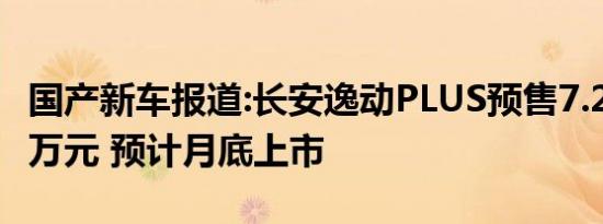 国产新车报道:长安逸动PLUS预售7.29-10.39万元 预计月底上市