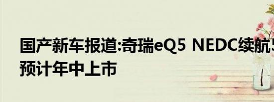 国产新车报道:奇瑞eQ5 NEDC续航510km 预计年中上市