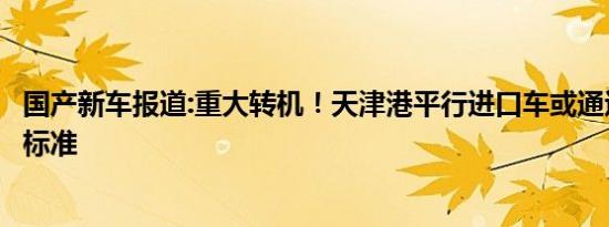 国产新车报道:重大转机！天津港平行进口车或通过国六环保标准