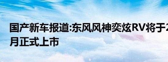 国产新车报道:东风风神奕炫RV将于2020年6月正式上市