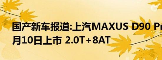 国产新车报道:上汽MAXUS D90 Pro将于4月10日上市 2.0T+8AT