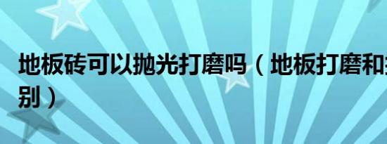 地板砖可以抛光打磨吗（地板打磨和抛光的区别）