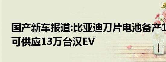 国产新车报道:比亚迪刀片电池备产10GWh 可供应13万台汉EV