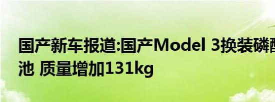 国产新车报道:国产Model 3换装磷酸铁锂电池 质量增加131kg