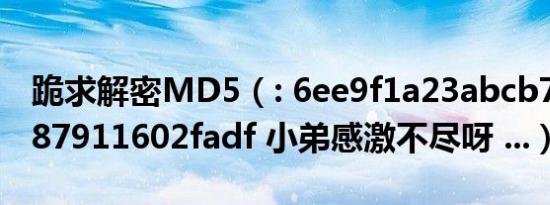 跪求解密MD5（: 6ee9f1a23abcb7c4268a87911602fadf 小弟感激不尽呀 ...）