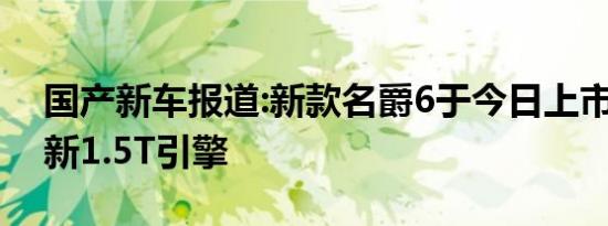 国产新车报道:新款名爵6于今日上市 搭载全新1.5T引擎