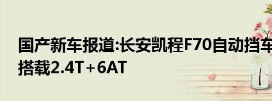 国产新车报道:长安凯程F70自动挡车型曝光 搭载2.4T+6AT