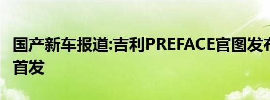 国产新车报道:吉利PREFACE官图发布 下半年首发