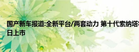 国产新车报道:全新平台/两套动力 第十代索纳塔将于7月22日上市