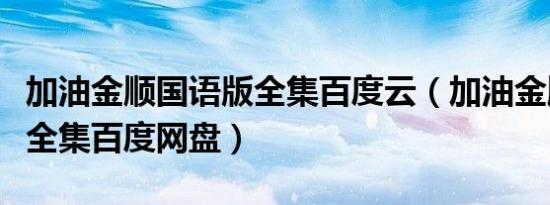 加油金顺国语版全集百度云（加油金顺国语版全集百度网盘）