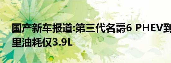 国产新车报道:第三代名爵6 PHEV到店 百公里油耗仅3.9L