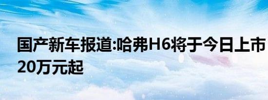 国产新车报道:哈弗H6将于今日上市 预售12.20万元起