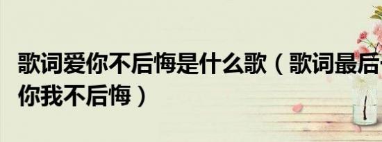 歌词爱你不后悔是什么歌（歌词最后一句是爱你我不后悔）