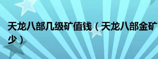 天龙八部几级矿值钱（天龙八部金矿石能卖多少）