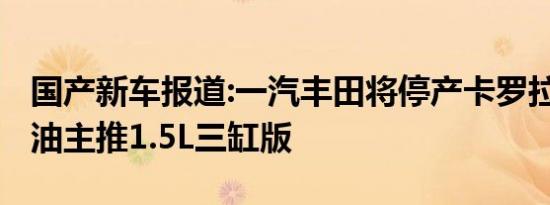 国产新车报道:一汽丰田将停产卡罗拉1.2T 燃油主推1.5L三缸版