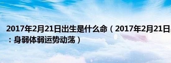 2017年2月21日出生是什么命（2017年2月21日出生的宝宝：身弱体弱运势动荡）