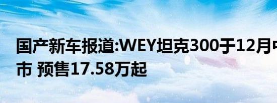 国产新车报道:WEY坦克300于12月中下旬上市 预售17.58万起