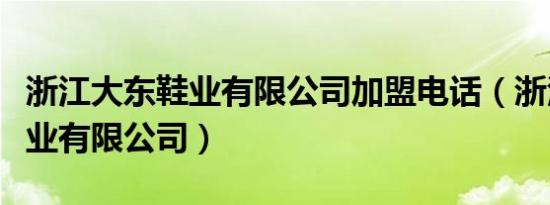 浙江大东鞋业有限公司加盟电话（浙江大东鞋业有限公司）