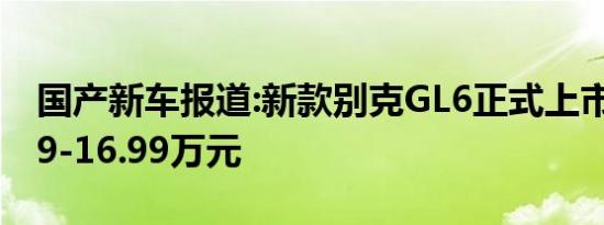 国产新车报道:新款别克GL6正式上市 售14.99-16.99万元