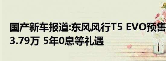 国产新车报道:东风风行T5 EVO预售10.49-13.79万 5年0息等礼遇