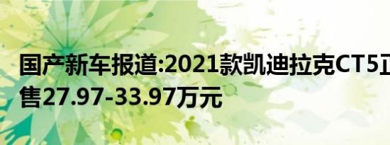 国产新车报道:2021款凯迪拉克CT5正式上市 售27.97-33.97万元