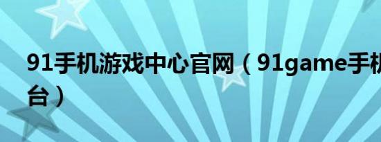 91手机游戏中心官网（91game手机游戏平台）