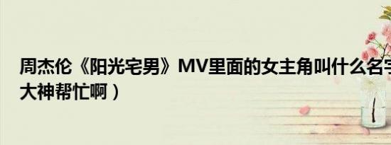 周杰伦《阳光宅男》MV里面的女主角叫什么名字（谢谢了大神帮忙啊）