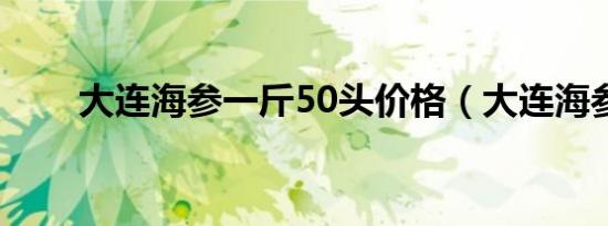 大连海参一斤50头价格（大连海参）