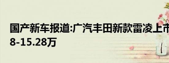 国产新车报道:广汽丰田新款雷凌上市 售11.38-15.28万