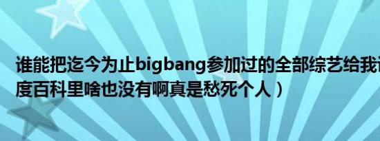 谁能把迄今为止bigbang参加过的全部综艺给我说一下（百度百科里啥也没有啊真是愁死个人）