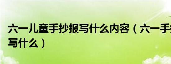 六一儿童手抄报写什么内容（六一手抄报内容写什么）