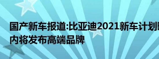 国产新车报道:比亚迪2021新车计划曝光 2年内将发布高端品牌